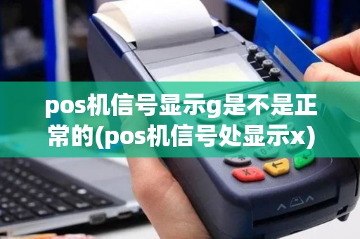 pos机信号显示g是不是正常的(pos机信号处显示x)