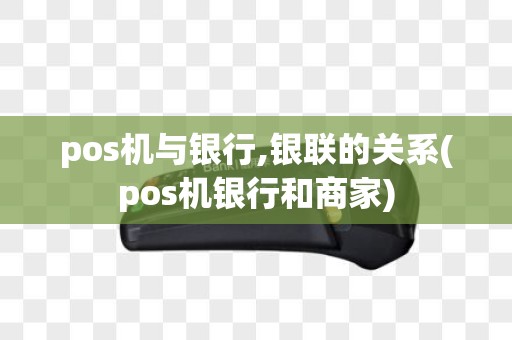 pos机与银行,银联的关系(pos机银行和商家)