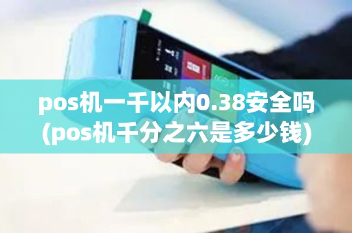 pos机一千以内0.38安全吗(pos机千分之六是多少钱)