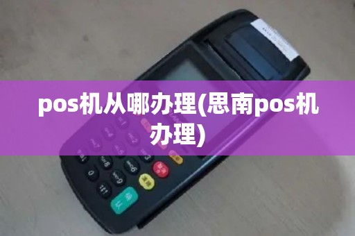 pos机从哪办理(思南pos机办理)