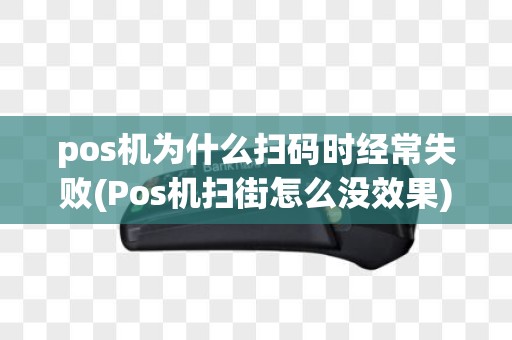pos机为什么扫码时经常失败(Pos机扫街怎么没效果)