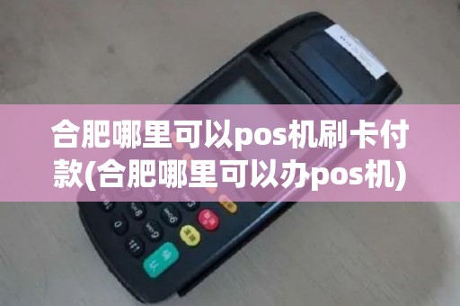 合肥哪里可以pos机刷卡付款(合肥哪里可以办pos机)