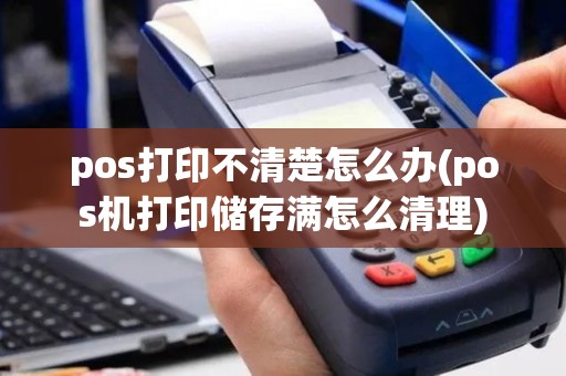 pos打印不清楚怎么办(pos机打印储存满怎么清理)