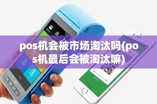 pos机会被市场淘汰吗(pos机最后会被淘汰嘛)