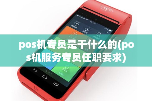 pos机专员是干什么的(pos机服务专员任职要求)