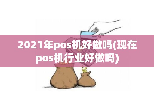 2021年pos机好做吗(现在pos机行业好做吗)