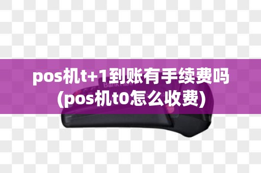 pos机t+1到账有手续费吗(pos机t0怎么收费)