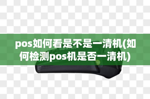 pos如何看是不是一清机(如何检测pos机是否一清机)
