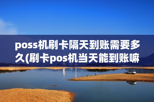 poss机刷卡隔天到账需要多久(刷卡pos机当天能到账嘛)