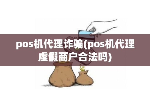 pos机代理诈骗(pos机代理虚假商户合法吗)