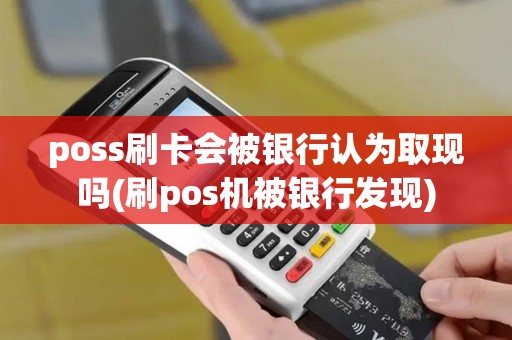 poss刷卡会被银行认为取现吗(刷pos机被银行发现)