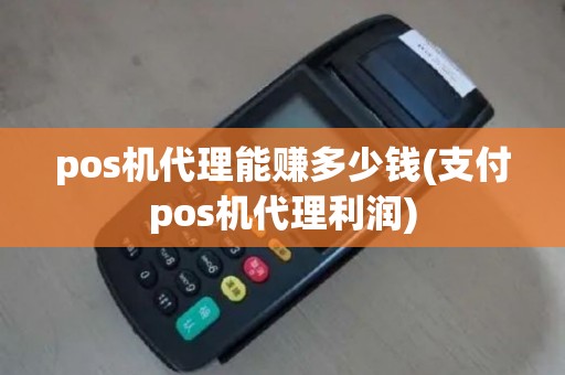 pos机代理能赚多少钱(支付pos机代理利润)