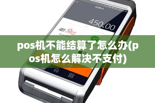 pos机不能结算了怎么办(pos机怎么解决不支付)