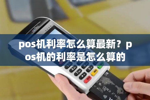 pos机利率怎么算最新？pos机的利率是怎么算的