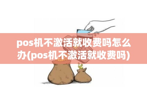 pos机不激活就收费吗怎么办(pos机不激活就收费吗)