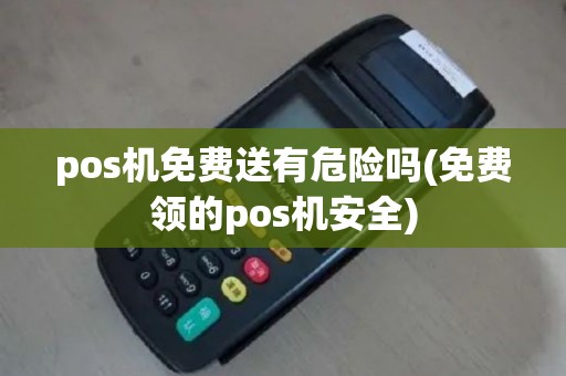 pos机免费送有危险吗(免费领的pos机安全)