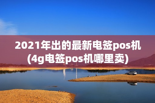 2021年出的最新电签pos机(4g电签pos机哪里卖)