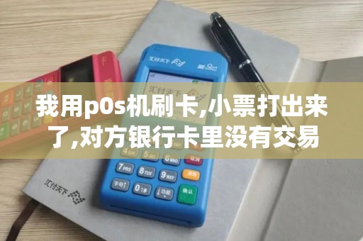 我用p0s机刷卡,小票打出来了,对方银行卡里没有交易记录...
