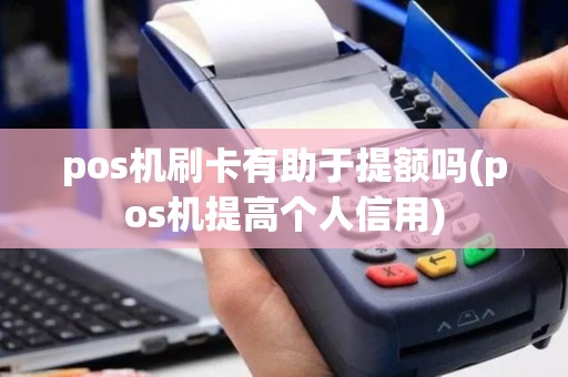 pos机刷卡有助于提额吗(pos机提高个人信用)