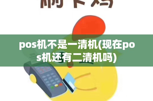 pos机不是一清机(现在pos机还有二清机吗)
