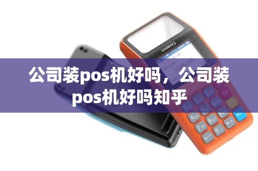 公司装pos机好吗，公司装pos机好吗知乎
