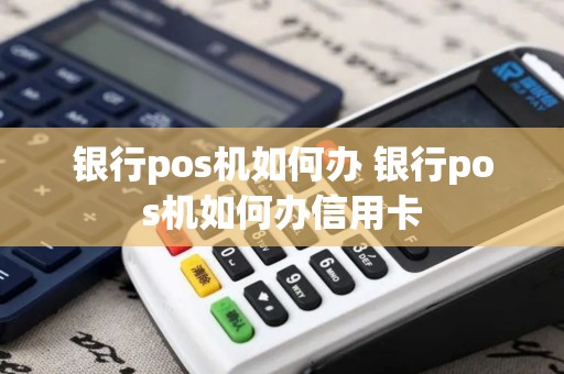 银行pos机如何办 银行pos机如何办信用卡