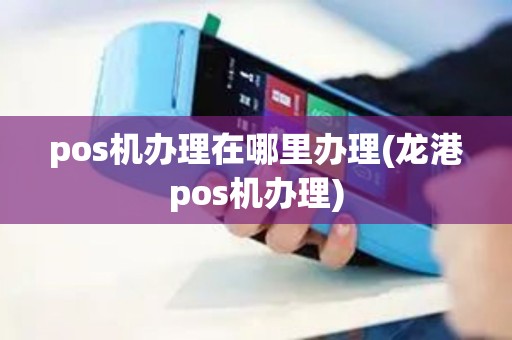 pos机办理在哪里办理(龙港pos机办理)
