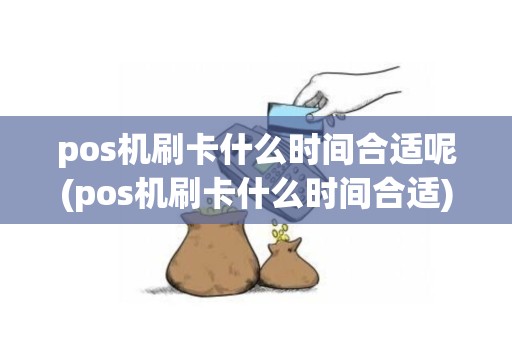 pos机刷卡什么时间合适呢(pos机刷卡什么时间合适)