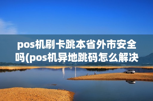 pos机刷卡跳本省外市安全吗(pos机异地跳码怎么解决)