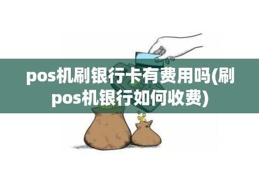 pos机刷银行卡有费用吗(刷pos机银行如何收费)