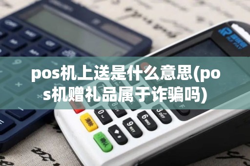 pos机上送是什么意思(pos机赠礼品属于诈骗吗)