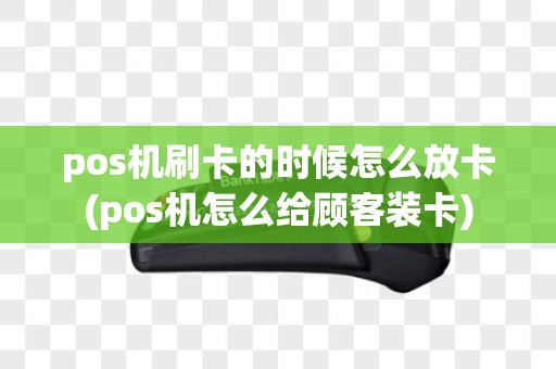 pos机刷卡的时候怎么放卡(pos机怎么给顾客装卡)