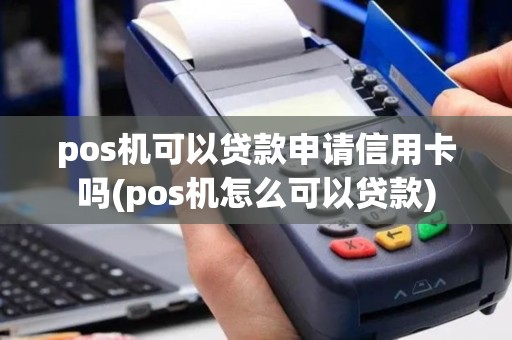 pos机可以贷款申请信用卡吗(pos机怎么可以贷款)