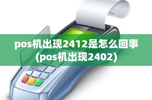 pos机出现2412是怎么回事(pos机出现2402)