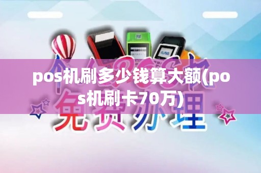 pos机刷多少钱算大额(pos机刷卡70万)