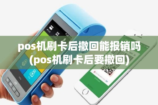 pos机刷卡后撤回能报销吗(pos机刷卡后要撤回)