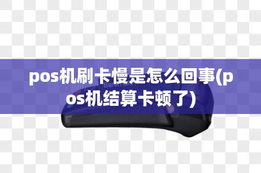 pos机刷卡慢是怎么回事(pos机结算卡顿了)