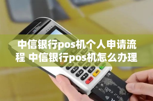 中信银行pos机个人申请流程 中信银行pos机怎么办理