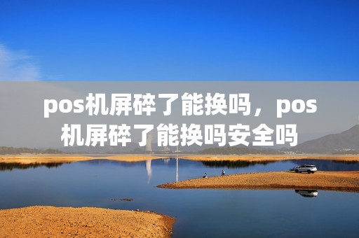 pos机屏碎了能换吗，pos机屏碎了能换吗安全吗