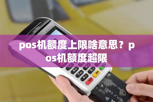 pos机额度上限啥意思？pos机额度超限