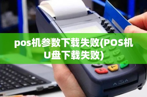 pos机参数下载失败(POS机U盘下载失败)
