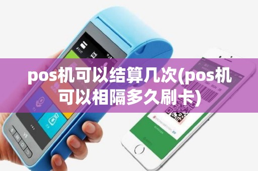 pos机可以结算几次(pos机可以相隔多久刷卡)