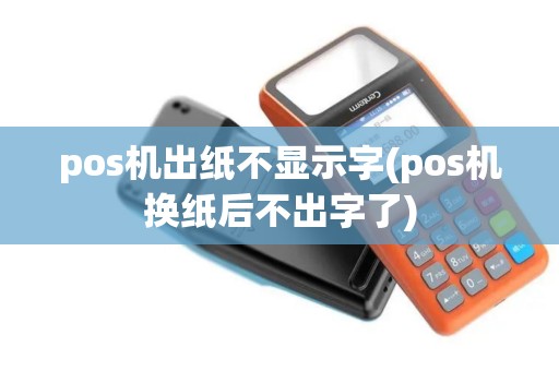 pos机出纸不显示字(pos机换纸后不出字了)
