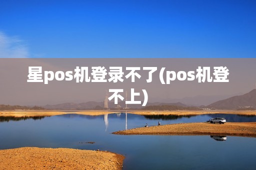 星pos机登录不了(pos机登不上)