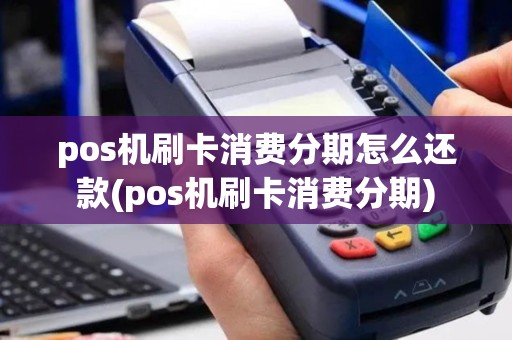 pos机刷卡消费分期怎么还款(pos机刷卡消费分期)
