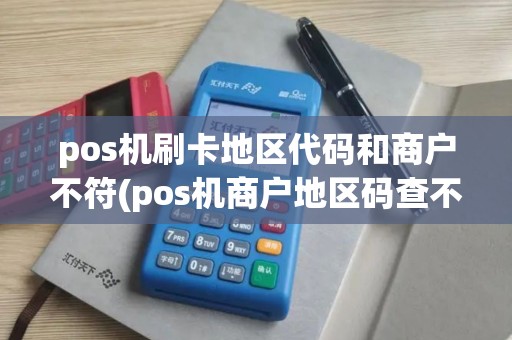 pos机刷卡地区代码和商户不符(pos机商户地区码查不到)