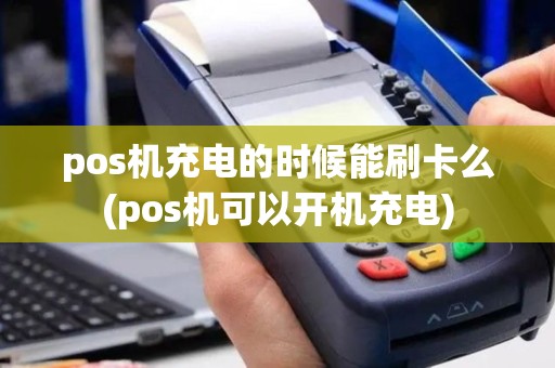 pos机充电的时候能刷卡么(pos机可以开机充电)