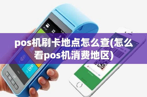 pos机刷卡地点怎么查(怎么看pos机消费地区)