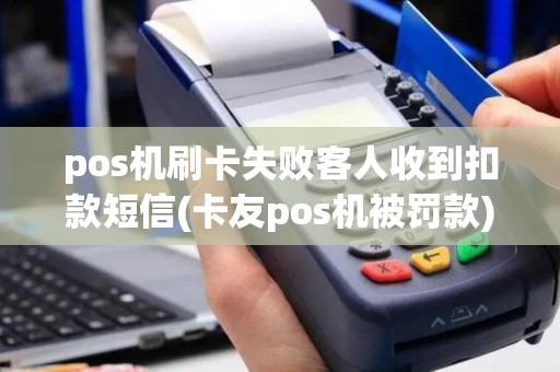 pos机刷卡失败客人收到扣款短信(卡友pos机被罚款)