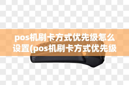 pos机刷卡方式优先级怎么设置(pos机刷卡方式优先级)